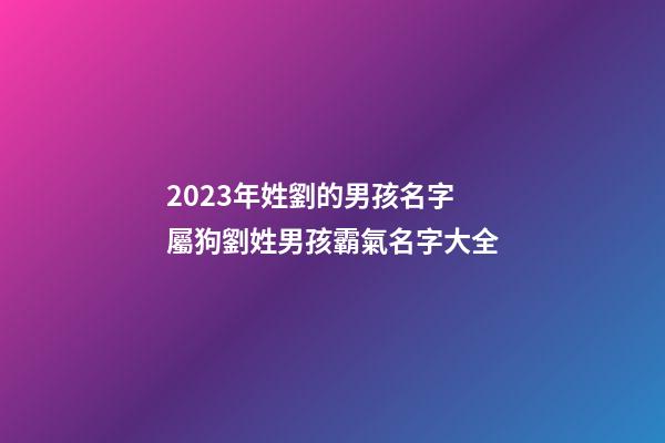 2023年姓劉的男孩名字 屬狗劉姓男孩霸氣名字大全